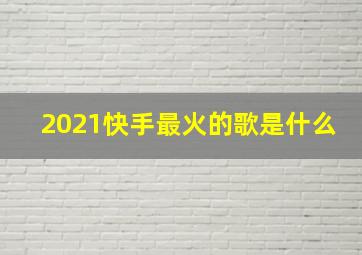 2021快手最火的歌是什么