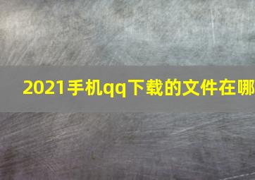 2021手机qq下载的文件在哪