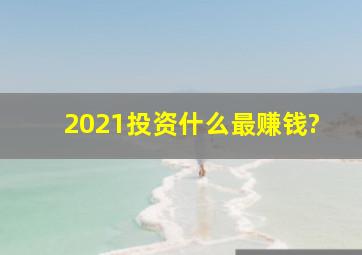 2021投资什么最赚钱?