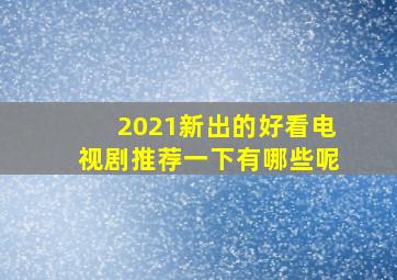 2021新出的好看电视剧推荐一下有哪些呢