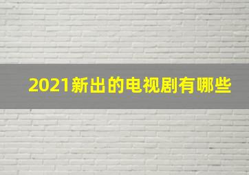 2021新出的电视剧有哪些