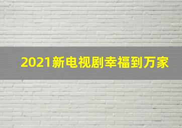 2021新电视剧幸福到万家