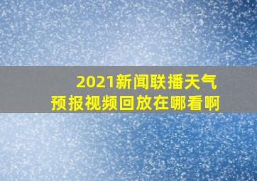 2021新闻联播天气预报视频回放在哪看啊