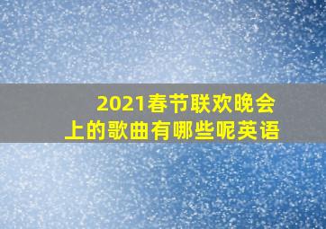 2021春节联欢晚会上的歌曲有哪些呢英语