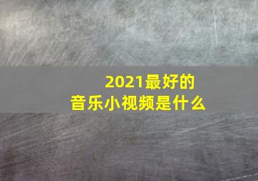 2021最好的音乐小视频是什么