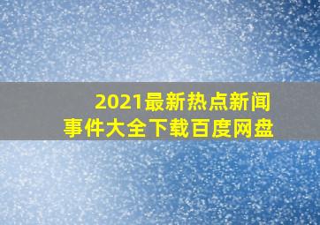 2021最新热点新闻事件大全下载百度网盘