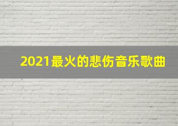 2021最火的悲伤音乐歌曲