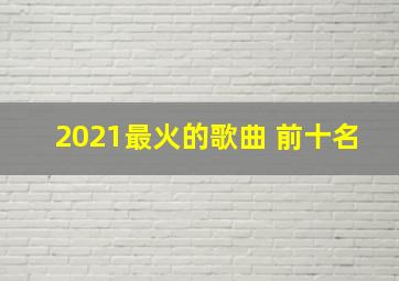 2021最火的歌曲 前十名