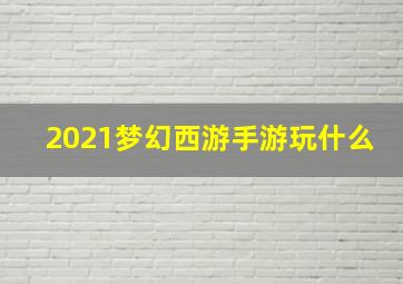 2021梦幻西游手游玩什么