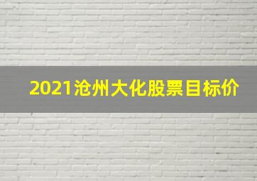 2021沧州大化股票目标价