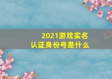 2021游戏实名认证身份号是什么