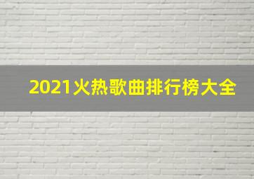 2021火热歌曲排行榜大全