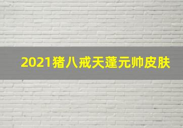 2021猪八戒天蓬元帅皮肤