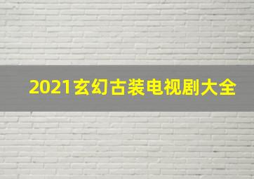 2021玄幻古装电视剧大全