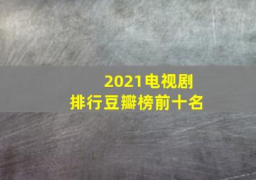 2021电视剧排行豆瓣榜前十名