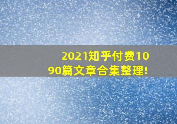 2021知乎付费1090篇文章合集整理!