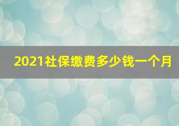 2021社保缴费多少钱一个月