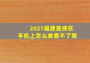 2021福建医保在手机上怎么缴费不了呢