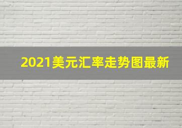 2021美元汇率走势图最新