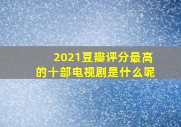 2021豆瓣评分最高的十部电视剧是什么呢