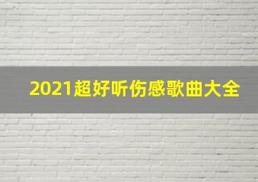 2021超好听伤感歌曲大全