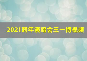 2021跨年演唱会王一博视频