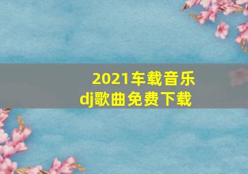 2021车载音乐dj歌曲免费下载