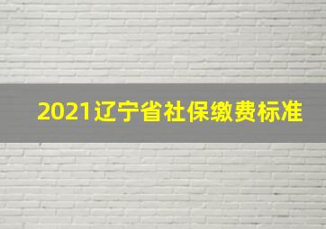 2021辽宁省社保缴费标准