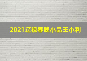 2021辽视春晚小品王小利