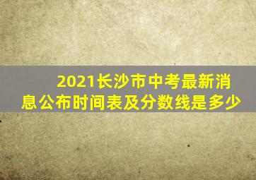 2021长沙市中考最新消息公布时间表及分数线是多少