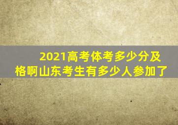 2021高考体考多少分及格啊山东考生有多少人参加了