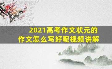 2021高考作文状元的作文怎么写好呢视频讲解