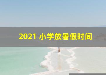 2021 小学放暑假时间