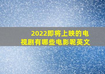 2022即将上映的电视剧有哪些电影呢英文