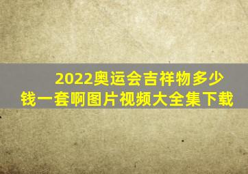 2022奥运会吉祥物多少钱一套啊图片视频大全集下载