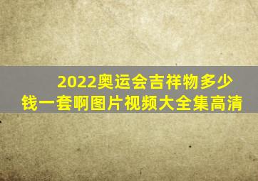 2022奥运会吉祥物多少钱一套啊图片视频大全集高清