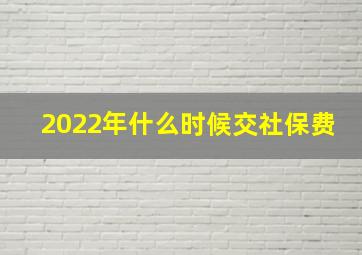 2022年什么时候交社保费