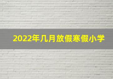 2022年几月放假寒假小学