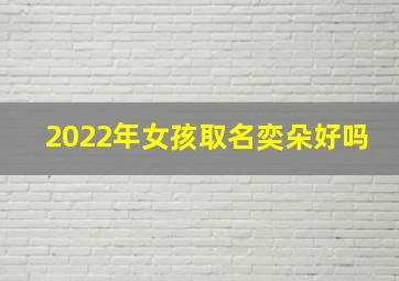 2022年女孩取名奕朵好吗