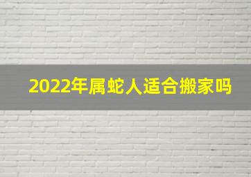 2022年属蛇人适合搬家吗