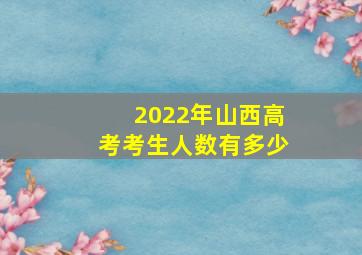 2022年山西高考考生人数有多少