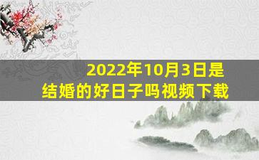 2022年10月3日是结婚的好日子吗视频下载