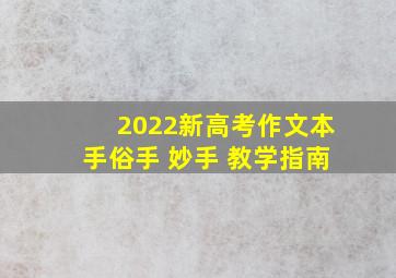 2022新高考作文本手俗手 妙手 教学指南