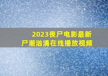 2023丧尸电影最新尸潮汹涌在线播放视频