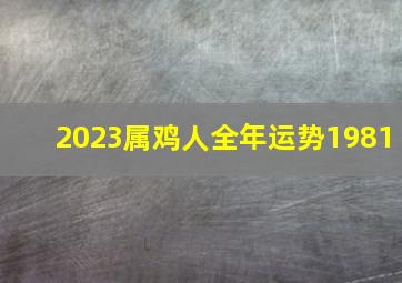 2023属鸡人全年运势1981