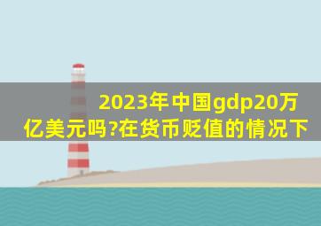 2023年中国gdp20万亿美元吗?在货币贬值的情况下