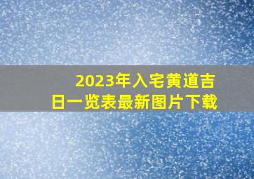 2023年入宅黄道吉日一览表最新图片下载