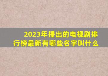 2023年播出的电视剧排行榜最新有哪些名字叫什么