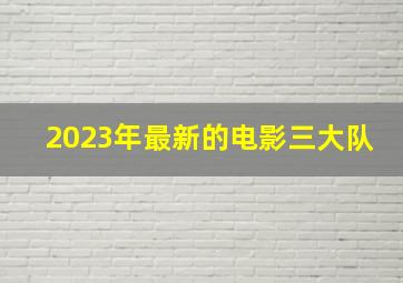 2023年最新的电影三大队