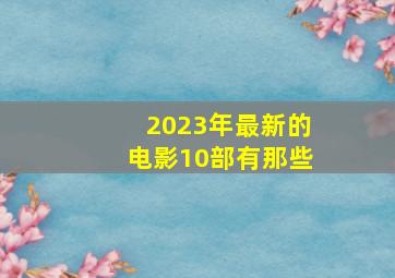 2023年最新的电影10部有那些